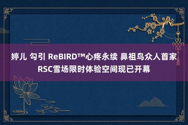 婷儿 勾引 ReBIRD™心疼永续 鼻祖鸟众人首家RSC雪场限时体验空间现已开幕