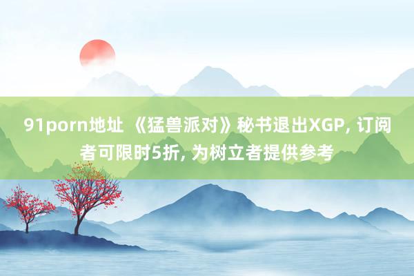 91porn地址 《猛兽派对》秘书退出XGP， 订阅者可限时5折， 为树立者提供参考