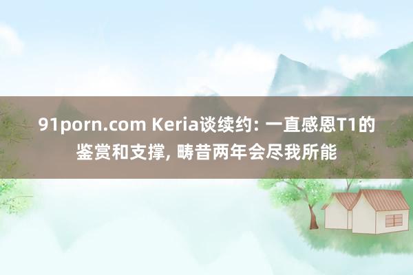 91porn.com Keria谈续约: 一直感恩T1的鉴赏和支撑， 畴昔两年会尽我所能