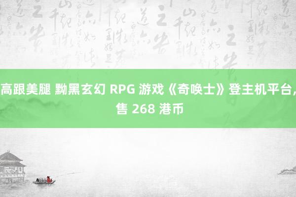 高跟美腿 黝黑玄幻 RPG 游戏《奇唤士》登主机平台， 售 268 港币