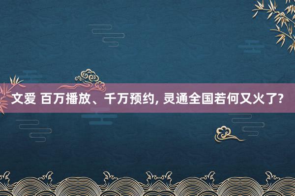 文爱 百万播放、千万预约， 灵通全国若何又火了?