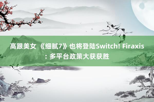 高跟美女 《细腻7》也将登陆Switch! Firaxis: 多平台政策大获获胜