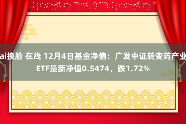 ai换脸 在线 12月4日基金净值：广发中证转变药产业ETF最新净值0.5474，跌1.72%