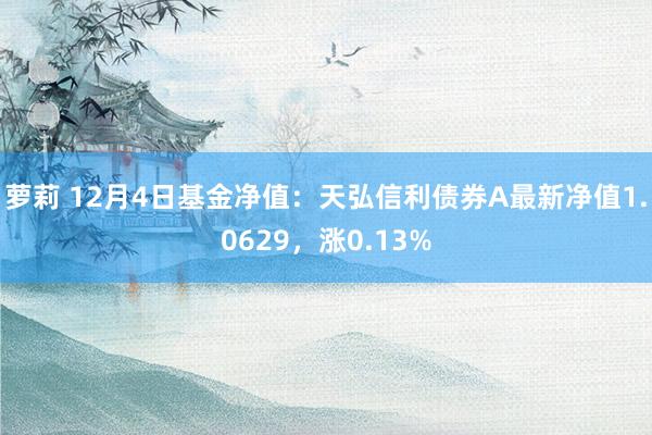 萝莉 12月4日基金净值：天弘信利债券A最新净值1.0629，涨0.13%