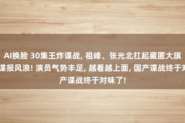 AI换脸 30集王炸谍战， 祖峰、张光北扛起藏匿大旗， 再现谍报风浪! 演员气势丰足， 越看越上面， 国产谍战终于对味了!