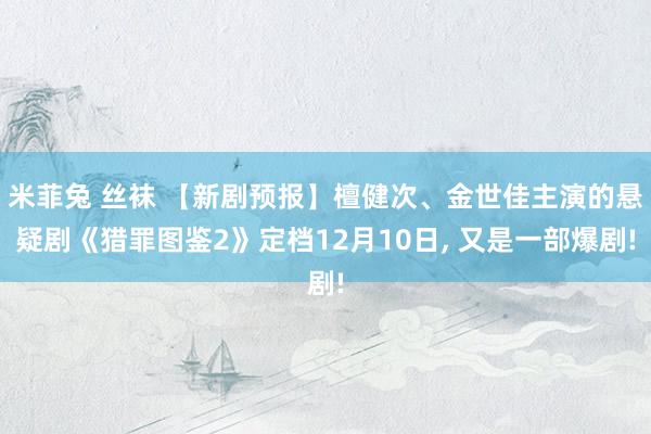 米菲兔 丝袜 【新剧预报】檀健次、金世佳主演的悬疑剧《猎罪图鉴2》定档12月10日， 又是一部爆剧!