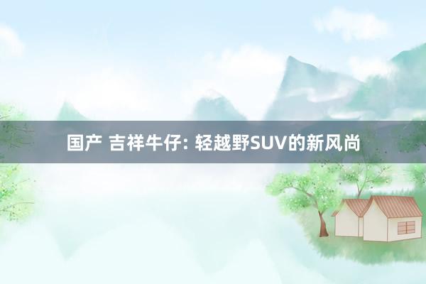 国产 吉祥牛仔: 轻越野SUV的新风尚