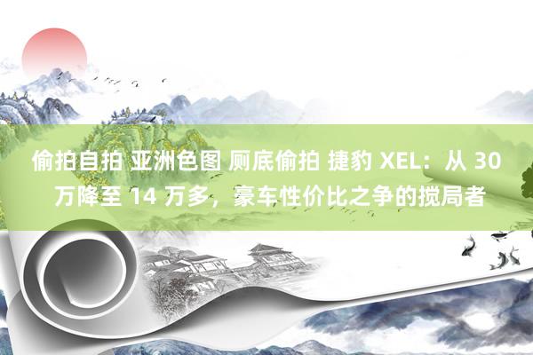 偷拍自拍 亚洲色图 厕底偷拍 捷豹 XEL：从 30 万降至 14 万多，豪车性价比之争的搅局者