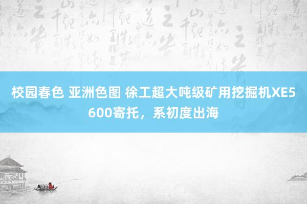 校园春色 亚洲色图 徐工超大吨级矿用挖掘机XE5600寄托，系初度出海