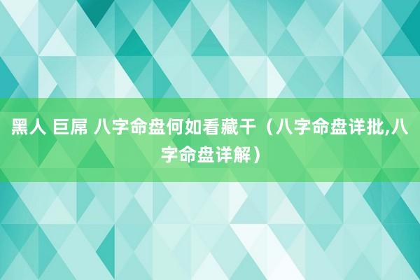 黑人 巨屌 八字命盘何如看藏干（八字命盘详批，八字命盘详解）