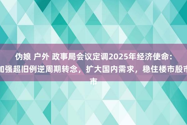 伪娘 户外 政事局会议定调2025年经济使命：加强超旧例逆周期转念，扩大国内需求，稳住楼市股市