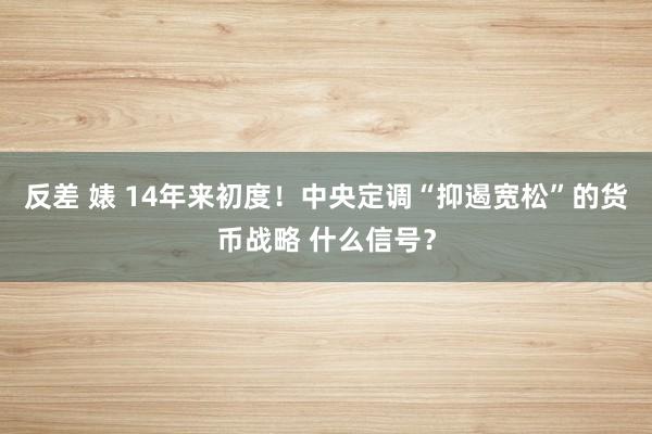 反差 婊 14年来初度！中央定调“抑遏宽松”的货币战略 什么信号？