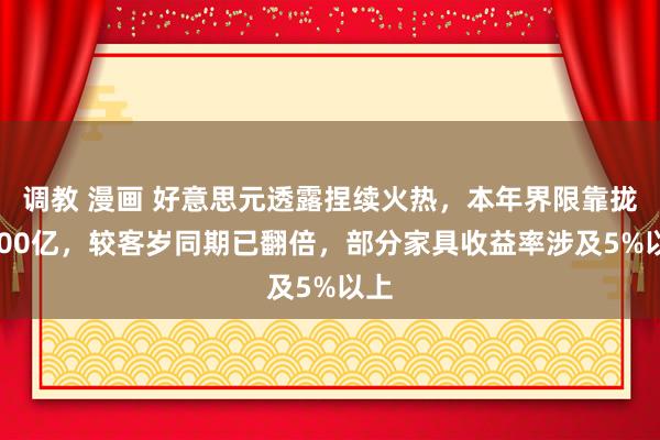 调教 漫画 好意思元透露捏续火热，本年界限靠拢3000亿，较客岁同期已翻倍，部分家具收益率涉及5%以上