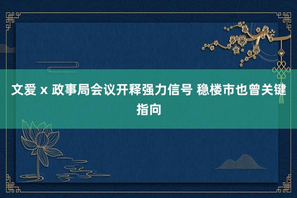 文爱 x 政事局会议开释强力信号 稳楼市也曾关键指向