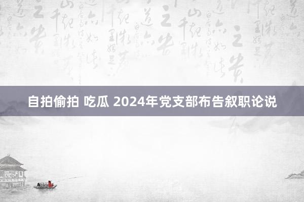 自拍偷拍 吃瓜 2024年党支部布告叙职论说