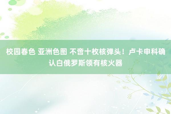 校园春色 亚洲色图 不啻十枚核弹头！卢卡申科确认白俄罗斯领有核火器