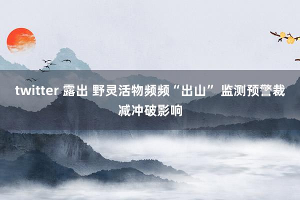 twitter 露出 野灵活物频频“出山” 监测预警裁减冲破影响