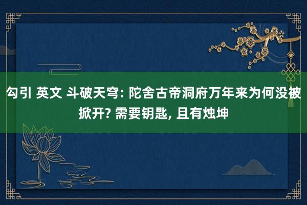 勾引 英文 斗破天穹: 陀舍古帝洞府万年来为何没被掀开? 需要钥匙， 且有烛坤