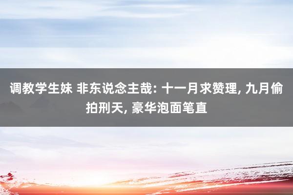 调教学生妹 非东说念主哉: 十一月求赞理， 九月偷拍刑天， 豪华泡面笔直