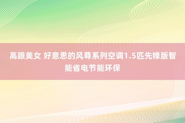 高跟美女 好意思的风尊系列空调1.5匹先锋版智能省电节能环保