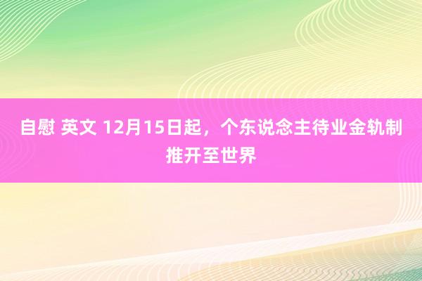 自慰 英文 12月15日起，个东说念主待业金轨制推开至世界