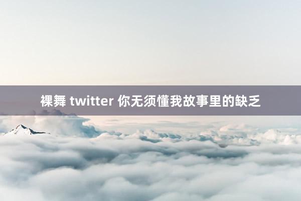 裸舞 twitter 你无须懂我故事里的缺乏