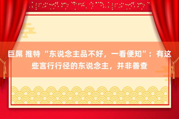 巨屌 推特 “东说念主品不好，一看便知”：有这些言行行径的东说念主，并非善查