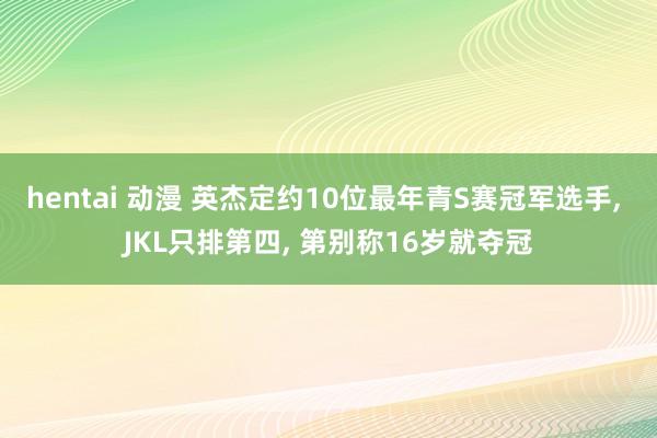 hentai 动漫 英杰定约10位最年青S赛冠军选手， JKL只排第四， 第别称16岁就夺冠