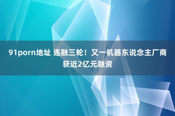 91porn地址 连融三轮！又一机器东说念主厂商获近2亿元融资