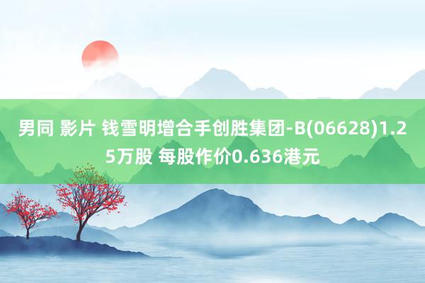 男同 影片 钱雪明增合手创胜集团-B(06628)1.25万股 每股作价0.636港元