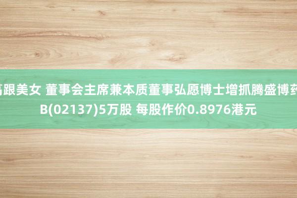 高跟美女 董事会主席兼本质董事弘愿博士增抓腾盛博药-B(02137)5万股 每股作价0.8976港元