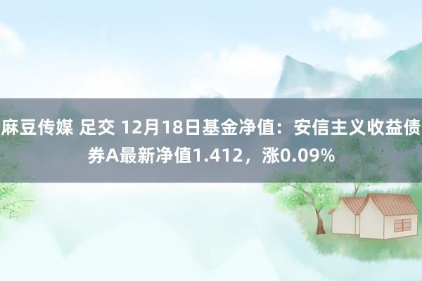 麻豆传媒 足交 12月18日基金净值：安信主义收益债券A最新净值1.412，涨0.09%