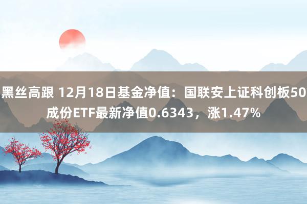 黑丝高跟 12月18日基金净值：国联安上证科创板50成份ETF最新净值0.6343，涨1.47%