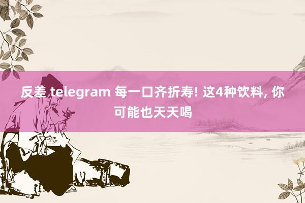 反差 telegram 每一口齐折寿! 这4种饮料， 你可能也天天喝