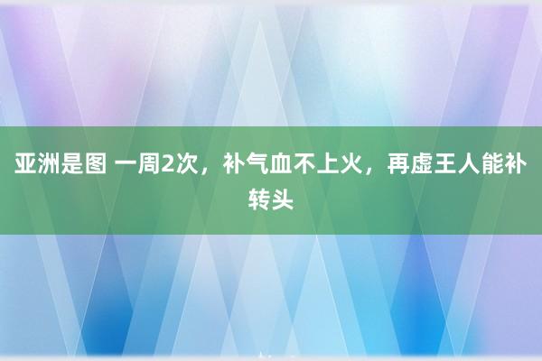 亚洲是图 一周2次，补气血不上火，再虚王人能补转头