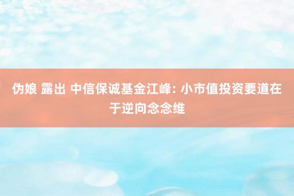 伪娘 露出 中信保诚基金江峰: 小市值投资要道在于逆向念念维