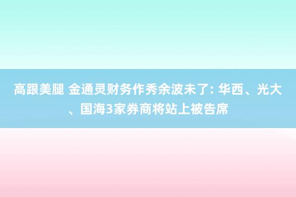 高跟美腿 金通灵财务作秀余波未了: 华西、光大、国海3家券商将站上被告席