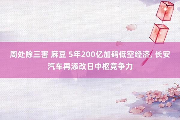 周处除三害 麻豆 5年200亿加码低空经济， 长安汽车再添改日中枢竞争力