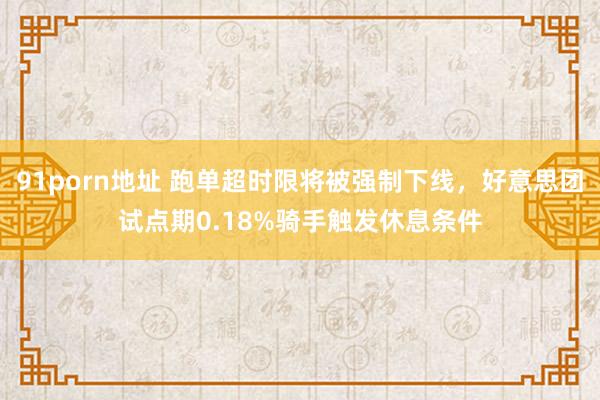 91porn地址 跑单超时限将被强制下线，好意思团试点期0.18%骑手触发休息条件