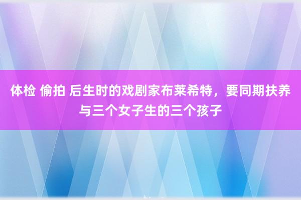 体检 偷拍 后生时的戏剧家布莱希特，要同期扶养与三个女子生的三个孩子