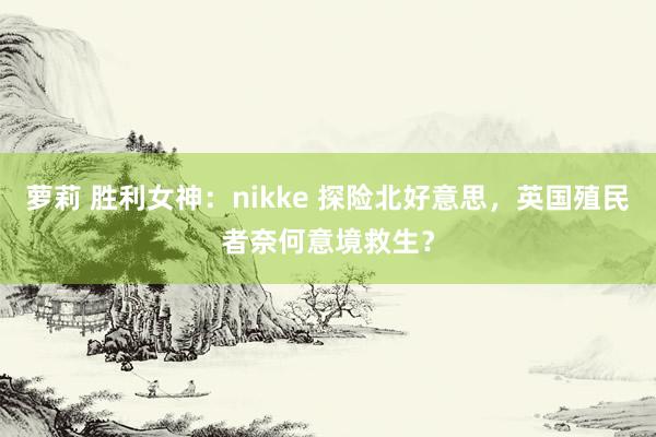 萝莉 胜利女神：nikke 探险北好意思，英国殖民者奈何意境救生？