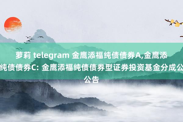 萝莉 telegram 金鹰添福纯债债券A，金鹰添福纯债债券C: 金鹰添福纯债债券型证券投资基金分成公告