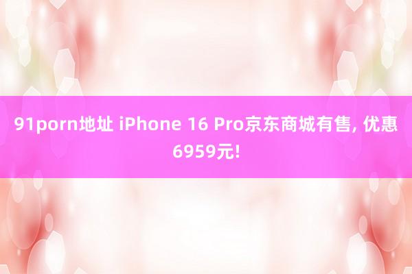 91porn地址 iPhone 16 Pro京东商城有售， 优惠6959元!