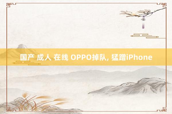 国产 成人 在线 OPPO掉队， 猛蹭iPhone