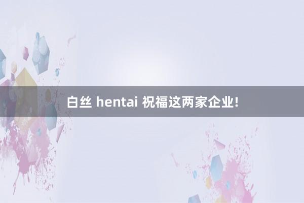 白丝 hentai 祝福这两家企业!