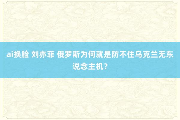 ai换脸 刘亦菲 俄罗斯为何就是防不住乌克兰无东说念主机？