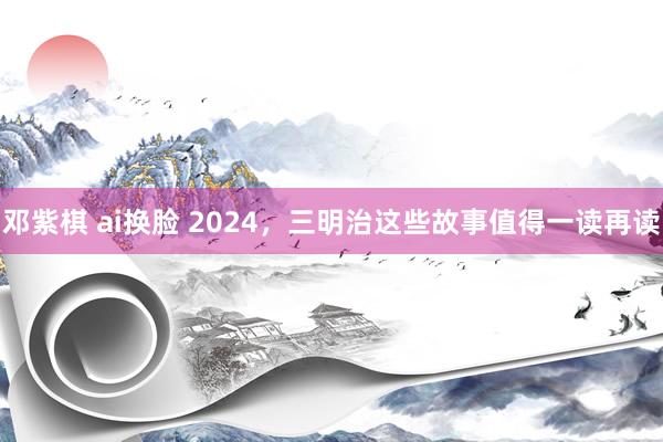 邓紫棋 ai换脸 2024，三明治这些故事值得一读再读