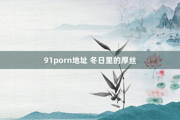 91porn地址 冬日里的厚丝