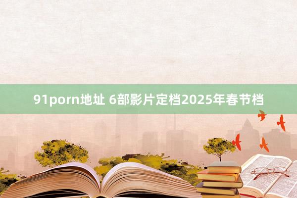 91porn地址 6部影片定档2025年春节档