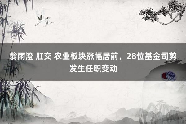 翁雨澄 肛交 农业板块涨幅居前，28位基金司剪发生任职变动